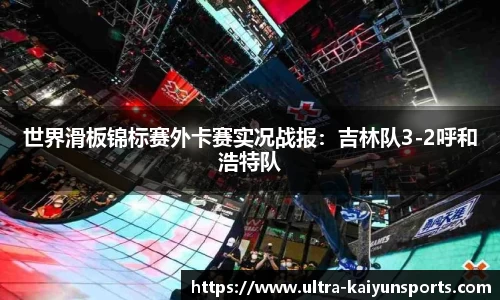 世界滑板锦标赛外卡赛实况战报：吉林队3-2呼和浩特队