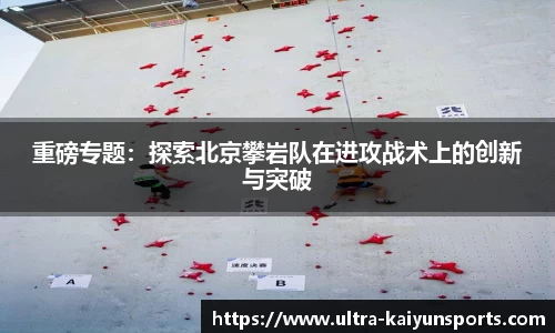 重磅专题：探索北京攀岩队在进攻战术上的创新与突破