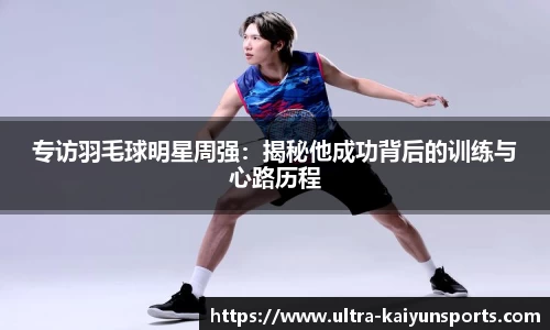 专访羽毛球明星周强：揭秘他成功背后的训练与心路历程
