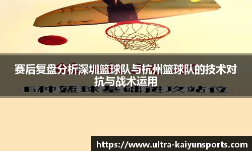 赛后复盘分析深圳篮球队与杭州篮球队的技术对抗与战术运用